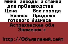 мини- заводы и станки для прОизводства  › Цена ­ 100 - Все города Бизнес » Продажа готового бизнеса   . Астраханская обл.,Знаменск г.